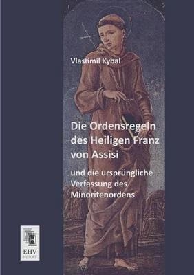 Die Ordensregeln Des Heiligen Franz Von Assisi Und Die Ursprungliche Verfassung Des Minoritenordens