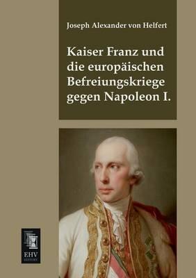 Kaiser Franz Und Die Europaischen Befreiungskriege Gegen Napoleon I.