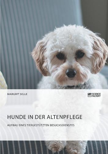 Hunde in der Altenpflege. Aufbau eines tiergestützten Besuchsdienstes
