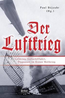 Der Luftkrieg: Luftkrieg, Luftschifffahrt, Flugwesen im Ersten Weltkrieg: Mit einer Einführung von Major von Parseval