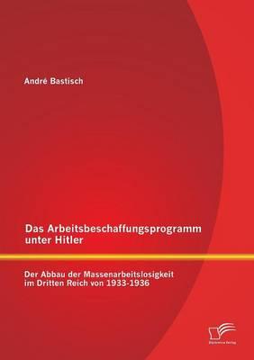 Das Arbeitsbeschaffungsprogramm unter Hitler: Der Abbau der Massenarbeitslosigkeit im Dritten Reich von 1933-1936