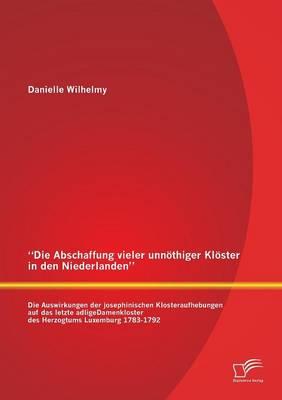 Die Abschaffung vieler unnöthiger Klöster in den Niederlanden: Die Auswirkungen der josephinischen Klosteraufhebungen auf das letzte adligeDamenkloster des Herzogtums Luxemburg 1783-1792