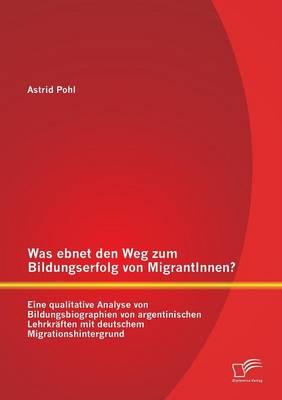 Was ebnet den Weg zum Bildungserfolg von MigrantInnen? Eine qualitative Analyse von Bildungsbiographien von argentinischen Lehrkräften mit deutschem Migrationshintergrund