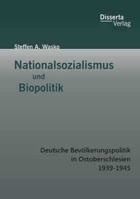 Nationalsozialismus und Biopolitik: Deutsche Bevölkerungspolitik in Ostoberschlesien 1939-1945