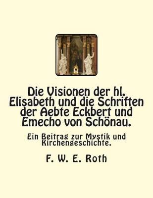 Die Visionen der hl. Elisabeth und die Schriften der Aebte Eckbert und Emecho von Schoenau.: Ein Beitrag zur Mystik und Kirchengeschichte.