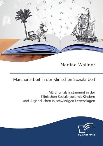 Märchenarbeit in der Klinischen Sozialarbeit. Märchen als Instrument in der Klinischen Sozialarbeit mit Kindern und Jugendlichen in schwierigen Lebenslagen