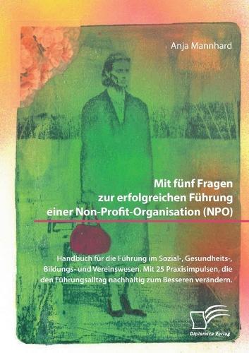 Mit fünf Fragen zur erfolgreichen Führung einer Non-Profit-Organisation (NPO). Handbuch für die Führung im Sozial-, Gesundheits-, Bildungs- und Vereinswesen. Mit 25 Praxisimpulsen, die den Führungsalltag nachhaltig zum Besseren verändern