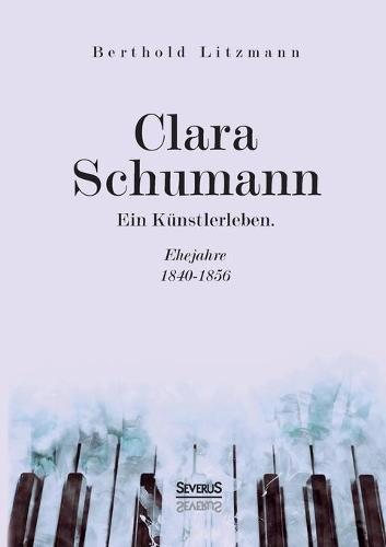 Clara Schumann. Ein Kunstlerleben: Ehejahre 1840-1856