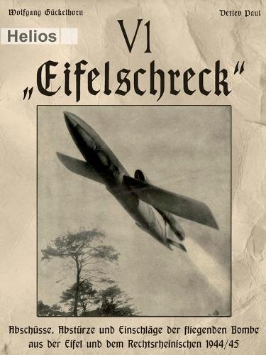 V 1 - ""Eifelschreck"": Abschüsse, Abstürze und Einschläge der fliegenden Bombe aus der Eifel und dem Rechtsrheinischen 1944/45