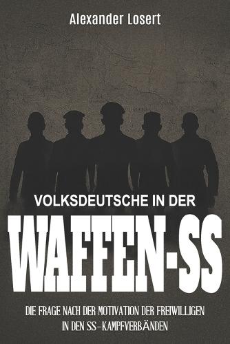 Volksdeutsche in der Waffen-SS: Die Frage nach der Motivation der Freiwilligen in den SS-Kampfverbänden
