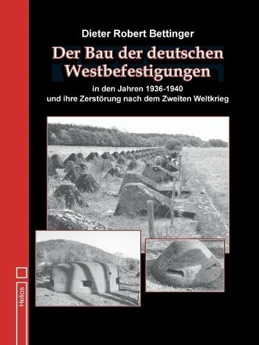 Der Bau der deutschen Westbefes gungen in den Jahren 1936 bis 1940: und ihre Zerstörung nach dem Zweiten Weltkrieg