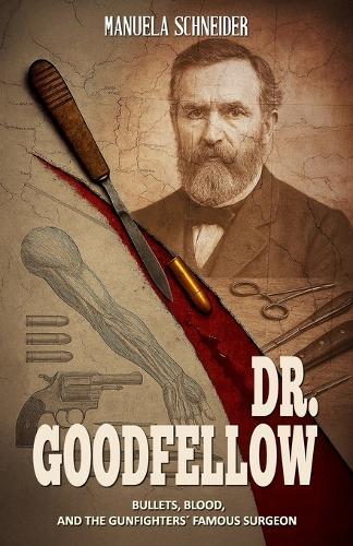 Dr. Goodfellow - Bullets, Blood, and the Gunfighters' Famous Surgeon: A Historical Fiction Novel