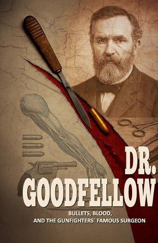 Dr. Goodfellow - Bullets, Blood, and the Gunfighters' Famous Surgeon: A Historical Fiction Novel