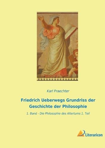 Friedrich Ueberwegs Grundriss der Geschichte der Philosophie: 1. Band - Die Philosophie des Altertums 1. Teil