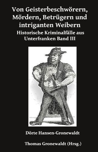Von Geisterbeschwörern, Mördern, Betrügern und intriganten Weibern: Historische Kriminalfälle aus Unterfranken III