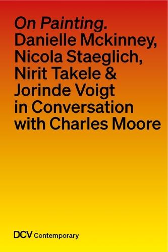 On Painting. Conversations with Danielle McKinney, Nicola Staeglich, Nirit Takele & Jorinde Voigt with Charles Moore