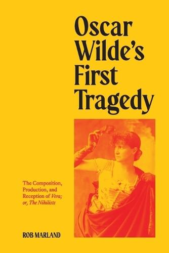 Oscar Wilde's First Tragedy: The Composition, Production, and Reception of Vera; or, The Nihilists