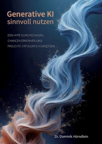Generative KI sinnvoll nutzen: Den Hype durchschauen, Chancen erkennen und Projekte erfolgreich umsetzen