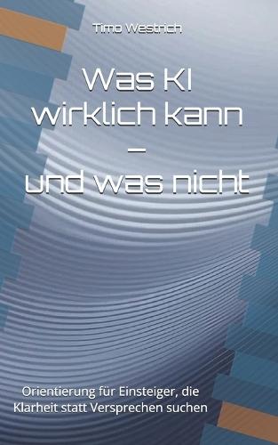 Was KI wirklich kann - und was nicht: Orientierung für Einsteiger, die Klarheit statt Versprechen suchen