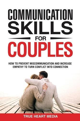 Communication Skills for Couples: How to Prevent Miscommunication and Increase Empathy to Turn Conflict into Connection & Deepen Intimacy