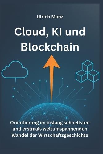 Cloud, KI und Blockchain: Orientierung - im bislang schnellsten und erstmals weltumspannenden Wandel der Wirtschaftsgeschichte
