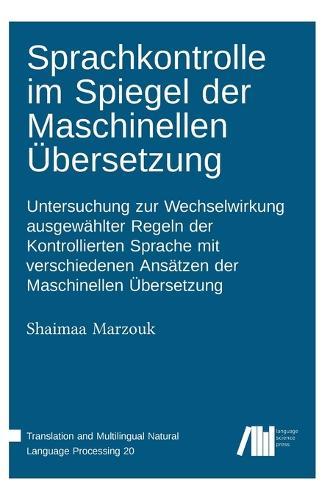Sprachkontrolle im Spiegel der Maschinellen Übersetzung: Untersuchung zur Wechselwirkung ausgewählter Regeln der Kontrollierten Sprache mit verschiedenen Ansätzen der Maschinellen Übersetzung