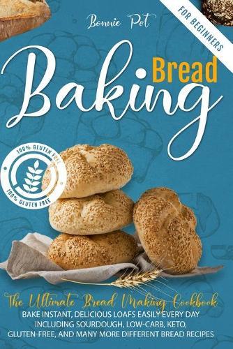 Baking Bread For Beginners: The Ultimate Bread Making Cookbook. Bake Instant, Delicious Loafs Easily Every Day Including Sourdough, Low-Carb, Keto, Gluten-Free, And Many More Different Bread Recipes