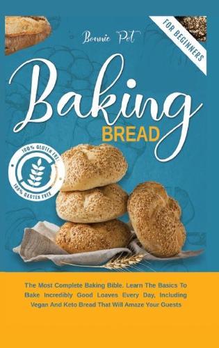 Baking Bread: The Most Complete Baking Bible. Learn The Basics To Bake Incredibly Good Loaves Every Day, Including Vegan And Keto Bread That Will Amaze Your Guests