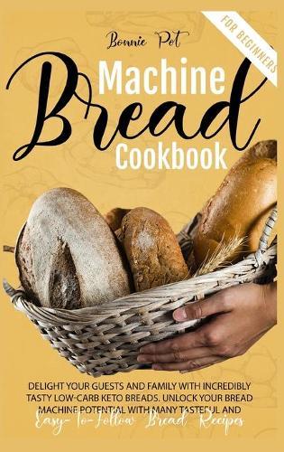 Bread Machine Cookbook For Beginners: Delight Your Guests And Family With Incredibly Tasty Low-Carb Keto Breads. Unlock Your Bread Machine Potential With Many Tasteful And Easy-To-Follow Bread Recipes