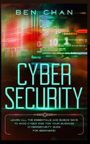Cyber Security: Learn All the Essentials and Basic Ways to Avoid Cyber Risk for Your Business (Cybersecurity Guide for Beginners)