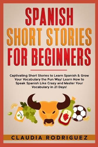 Spanish Short Stories for Beginners: Captivating Short Stories to Learn Spanish & Grow Your Vocabulary the Fun Way! Learn How to Speak Spanish Like Crazy and Master Your Vocabulary in 21 Days!
