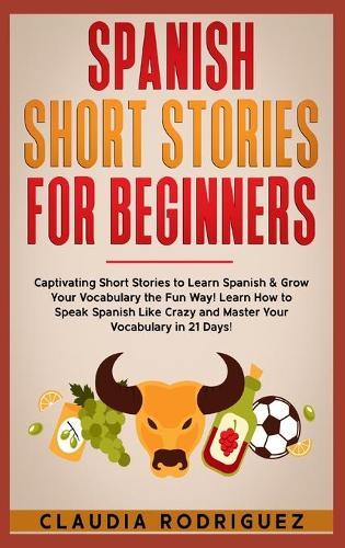 Spanish Short Stories for Beginners: Captivating Short Stories to Learn Spanish & Grow Your Vocabulary the Fun Way! Learn How to Speak Spanish Like Crazy and Master Your Vocabulary in 21 Days!