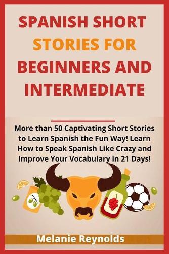 Spanish Short Stories for Beginners and Intermediate: 20 Captivating Short Stories to Learn Spanish the Fun Way! Learn How to Speak Spanish Like Crazy and Improve Your Vocabulary in 21 Days!