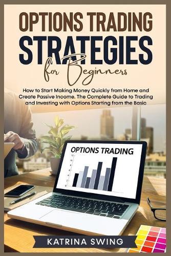Options Trading Strategies for Beginners: How to Start Making Money Quickly from Home and Create Passive Income. The Complete Guide to Trading and Investing with Options Starting from the Basic.