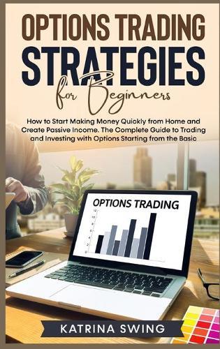 Options Trading Strategies for Beginners: How to Start Making Money Quickly from Home and Create Passive Income. The Complete Guide to Trading and Investing with Options Starting from the Basic.