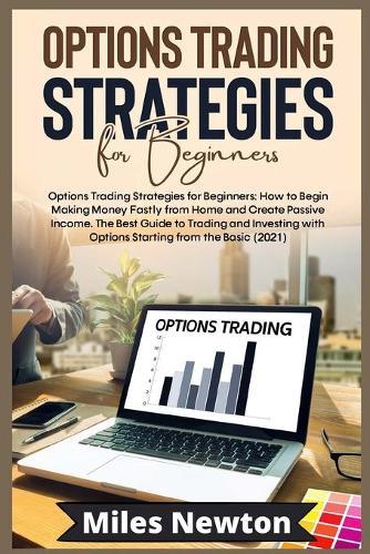 Options Trading Strategies for Beginners: How to Begin Making Money Fastly from Home and Create Passive Income. The Best Guide to Trading and Investing with Options Starting from the Basic (2021)