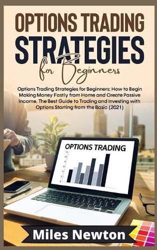 Options Trading Strategies for Beginners: How to Begin Making Money Fastly from Home and Create Passive Income. The Best Guide to Trading and Investing with Options Starting from the Basic (2021)