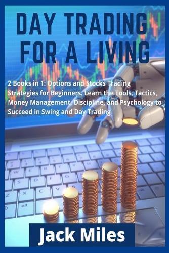 Day Trading for a Living: 2 Books in 1: Options and Stocks Trading Strategies for Beginners. Learn the Tools, Tactics, Money Management, Discipline, and Psychology to Succeed in Swing and Day Trading