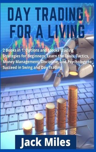 Day Trading for a Living: 2 Books in 1: Options and Stocks Trading Strategies for Beginners. Learn the Tools, Tactics, Money Management, Discipline, and Psychology to Succeed in Swing and Day Trading