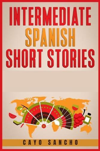Intermediate Spanish Short Stories: 45 Captivating Short Stories to Learn Spanish & Grow Your Vocabulary the Fun Way! Learn How to Speak Spanish and Improve Your Vocabulary in 21 Days (2021)