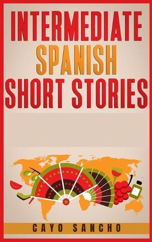 Intermediate Spanish Short Stories: 45 Captivating Short Stories to Learn Spanish & Grow Your Vocabulary the Fun Way! Learn How to Speak Spanish and Improve Your Vocabulary in 21 Days (2021)
