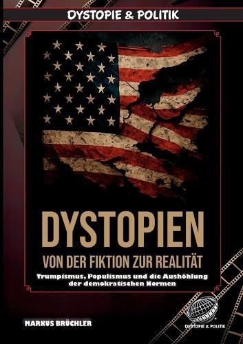 Dystopien: Von der Fiktion zur Realität - Der Aufstieg des dystopischen Zeitalters: Trumpismus, Populismus und die Aushöhlung der demokratischen Normen