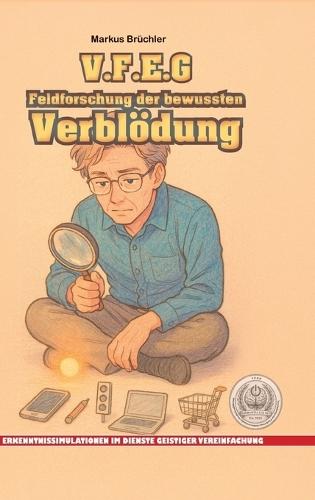 V.F.E.G. - Feldforschung der bewussten Verblödung (Ein V.F.E.G. - Buch): Erkenntnissimulationen im Dienste geistiger Vereinfachung