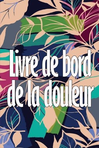 Livre de bord de la douleur: Livre parfait pour noter la date, l'�nergie, l'activit�, le sommeil, le niveau/la zone de douleur, les repas et bien d'autres choses utiles