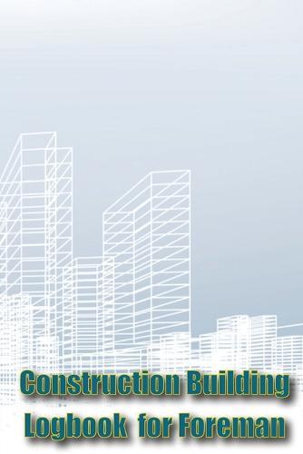 Construction Building Logbook for Foreman: Tracker to Keep Record Schedules, Daily Activities, Equipment, Safety Concerns Perfect Gift Idea for Foreman
