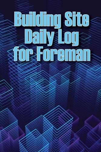 Building Site Daily Log for Foreman: Special Gift for Foremen Construction Site Daily Tracker to Record Workforce, Tasks, Schedules, Construction Daily Report