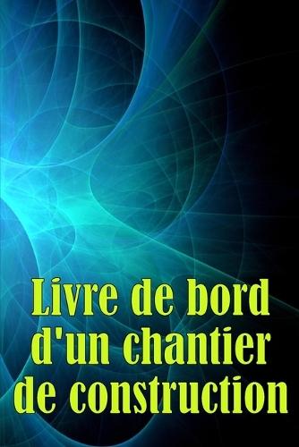 Livre de bord d'un chantier de construction: Suivi quotidien des chantiers de construction pour enregistrer la main-d'oeuvre, les tâches, les horaires, les rapports quotidiens de construction et bien d'autres choses encore