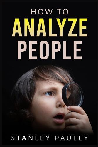 How to Analyze People: The Definitive Guide to Understanding Nonverbal Communication, Read the Telltale Signs of Deceit, Attraction, Insecurity, and Confidence (2022 Crash Course for Beginners)