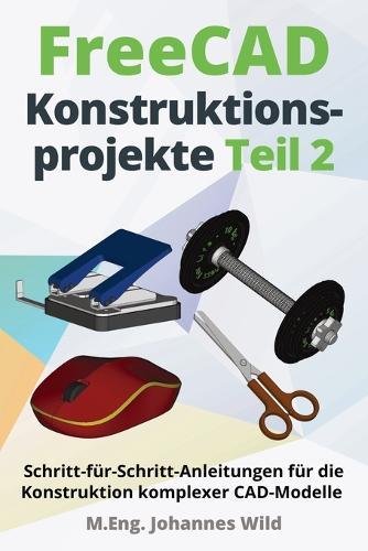 FreeCAD Konstruktionsprojekte - Teil 2: Schritt-für-Schritt-Anleitungen für die Konstruktion komplexer CAD-Modelle