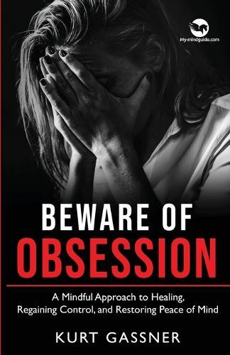 Beware of Obsession: A Mindful Approach to Healing, Regaining Control, and Restoring Peace of Mind